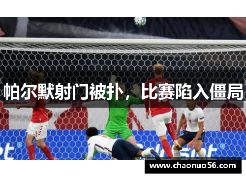 帕尔默射门被扑，比赛陷入僵局