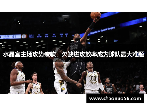 水晶宫主场攻势疲软，欠缺进攻效率成为球队最大难题